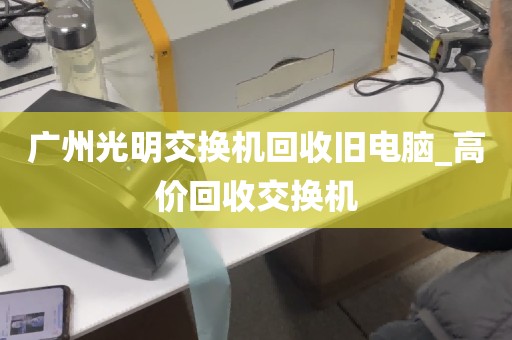 广州光明交换机回收旧电脑_高价回收交换机