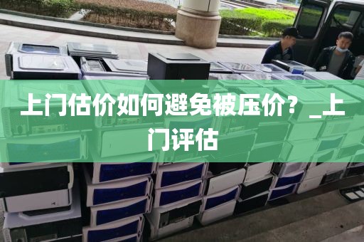 上门估价如何避免被压价？_上门评估