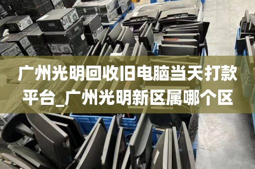 广州光明回收旧电脑当天打款平台_广州光明新区属哪个区