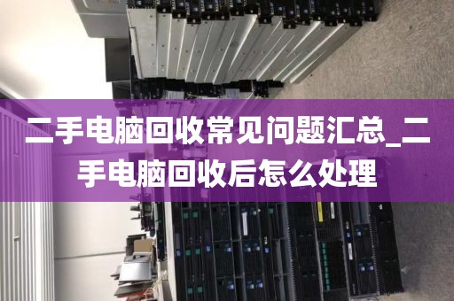 二手电脑回收常见问题汇总_二手电脑回收后怎么处理