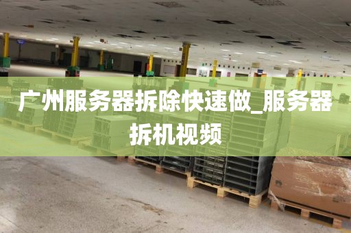 广州服务器拆除快速做_服务器拆机视频