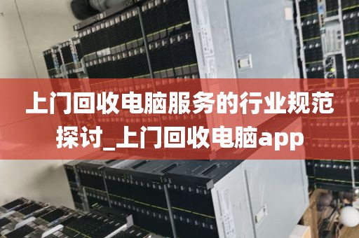 上门回收电脑服务的行业规范探讨_上门回收电脑app