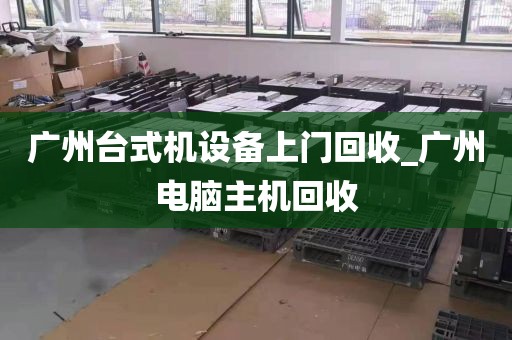 广州台式机设备上门回收_广州电脑主机回收