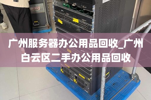 广州服务器办公用品回收_广州白云区二手办公用品回收