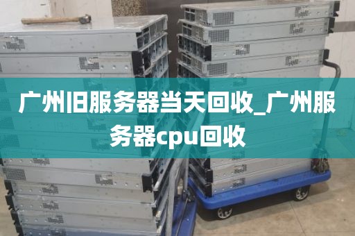 广州旧服务器当天回收_广州服务器cpu回收