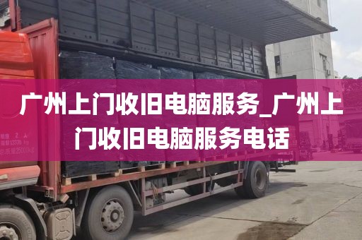 广州上门收旧电脑服务_广州上门收旧电脑服务电话