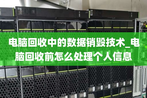 电脑回收中的数据销毁技术_电脑回收前怎么处理个人信息