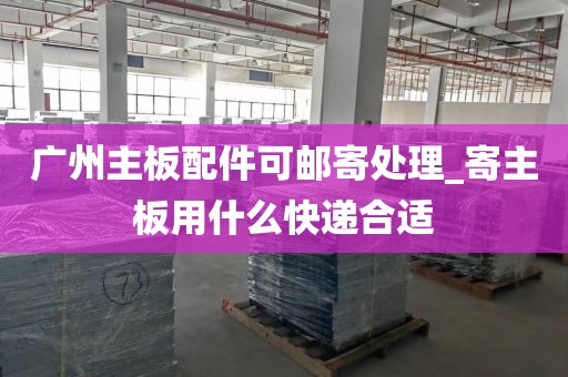 广州主板配件可邮寄处理_寄主板用什么快递合适