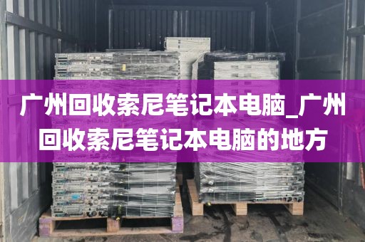 广州回收索尼笔记本电脑_广州回收索尼笔记本电脑的地方