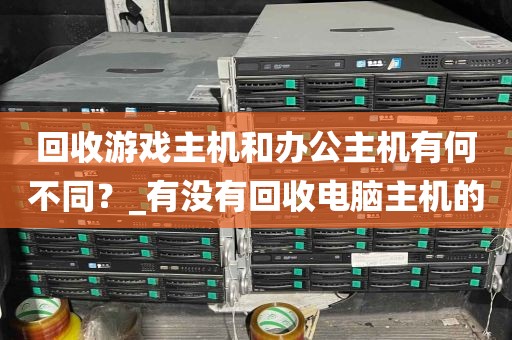 回收游戏主机和办公主机有何不同？_有没有回收电脑主机的