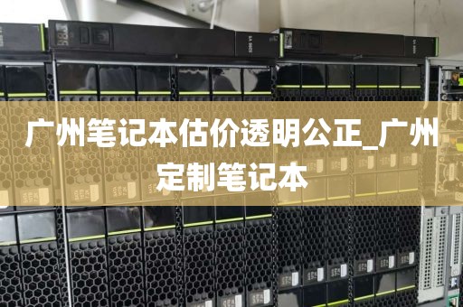 广州笔记本估价透明公正_广州定制笔记本