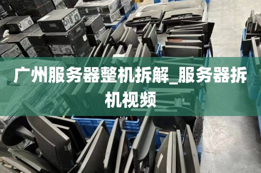 广州服务器整机拆解_服务器拆机视频