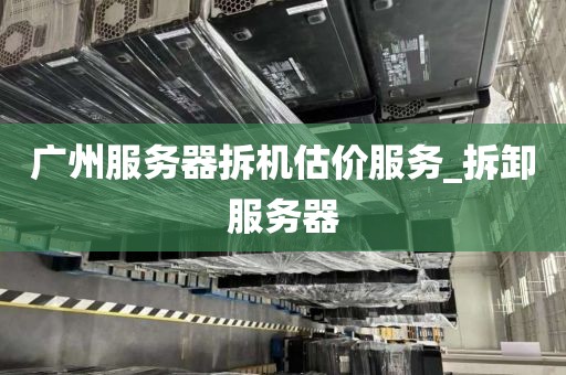 广州服务器拆机估价服务_拆卸服务器