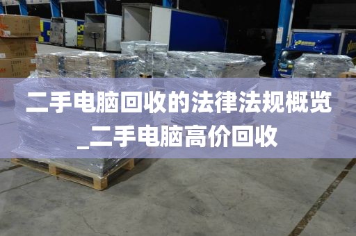 二手电脑回收的法律法规概览_二手电脑高价回收