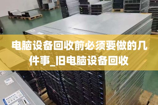 电脑设备回收前必须要做的几件事_旧电脑设备回收