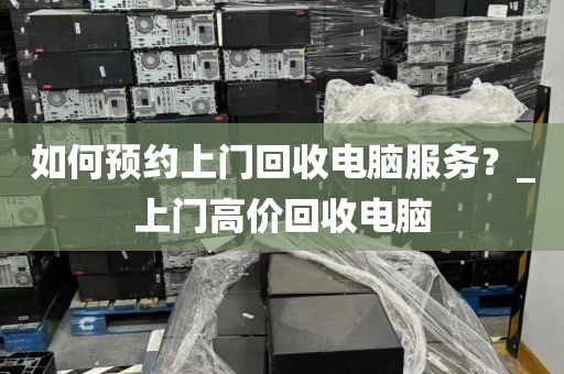 如何预约上门回收电脑服务？_上门高价回收电脑