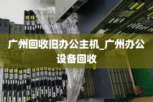广州回收旧办公主机_广州办公设备回收