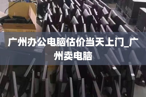 广州办公电脑估价当天上门_广州卖电脑
