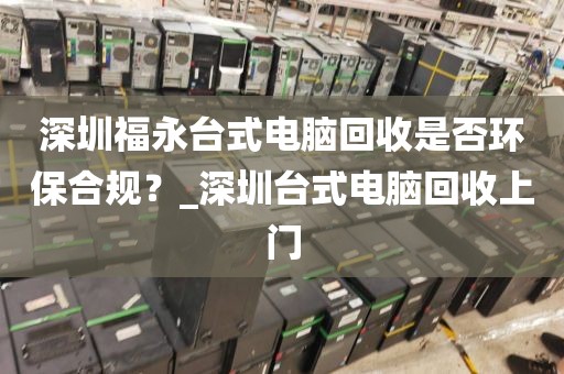 深圳福永台式电脑回收是否环保合规？_深圳台式电脑回收上门