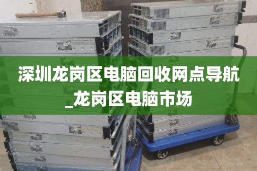 深圳龙岗区电脑回收网点导航_龙岗区电脑市场