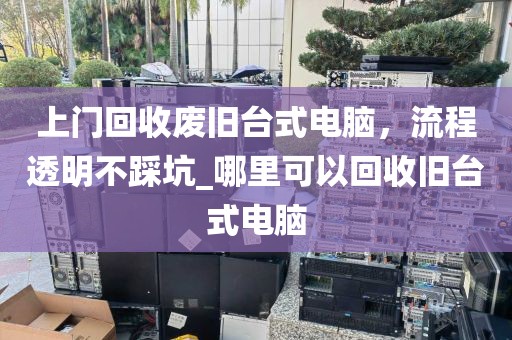上门回收废旧台式电脑，流程透明不踩坑_哪里可以回收旧台式电脑