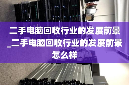 二手电脑回收行业的发展前景_二手电脑回收行业的发展前景怎么样