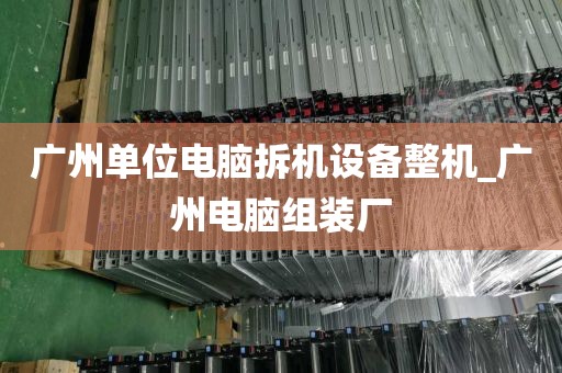广州单位电脑拆机设备整机_广州电脑组装厂