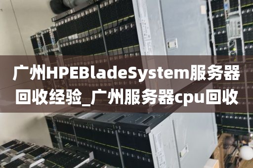 广州HPEBladeSystem服务器回收经验_广州服务器cpu回收