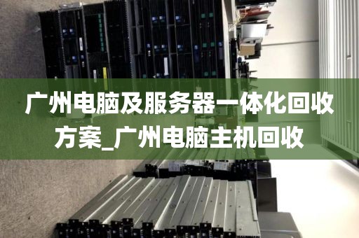 广州电脑及服务器一体化回收方案_广州电脑主机回收