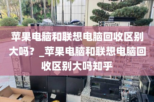 苹果电脑和联想电脑回收区别大吗？_苹果电脑和联想电脑回收区别大吗知乎