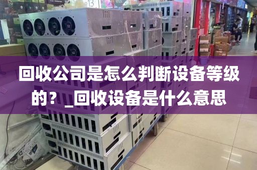 回收公司是怎么判断设备等级的？_回收设备是什么意思