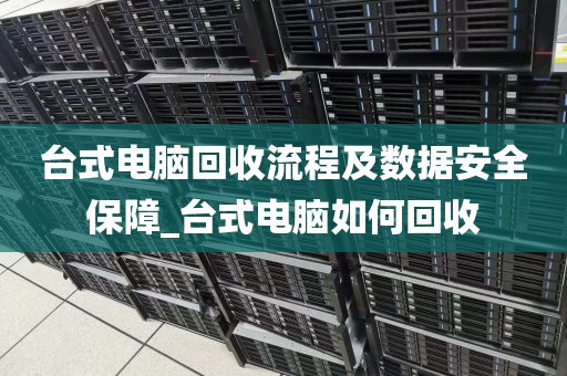 台式电脑回收流程及数据安全保障_台式电脑如何回收