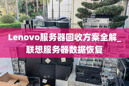 Lenovo服务器回收方案全解_联想服务器数据恢复