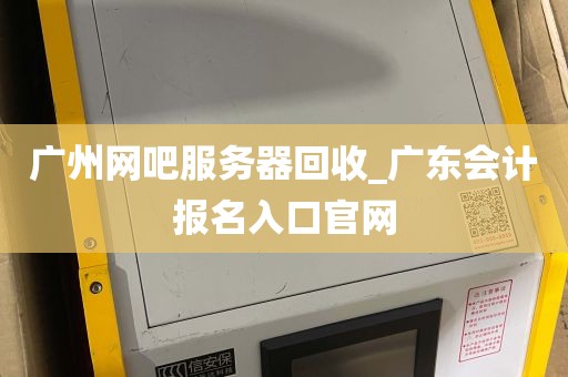 广州网吧服务器回收_广东会计报名入口官网