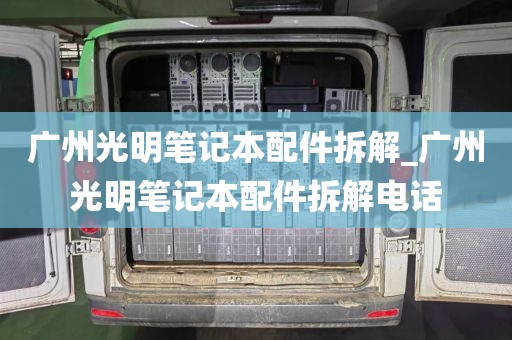 广州光明笔记本配件拆解_广州光明笔记本配件拆解电话