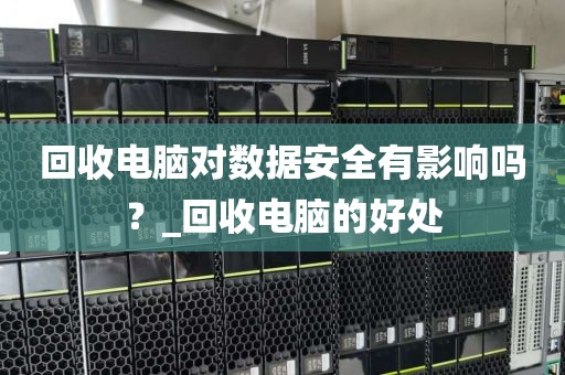 回收电脑对数据安全有影响吗？_回收电脑的好处