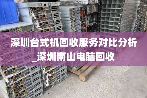深圳台式机回收服务对比分析_深圳南山电脑回收