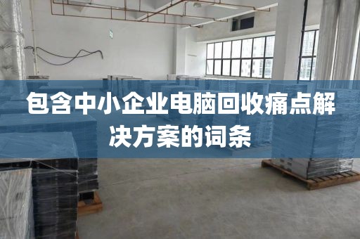 包含中小企业电脑回收痛点解决方案的词条