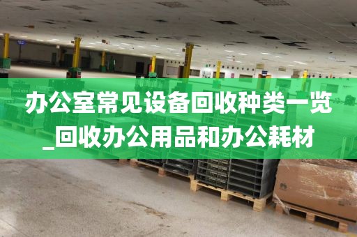 办公室常见设备回收种类一览_回收办公用品和办公耗材