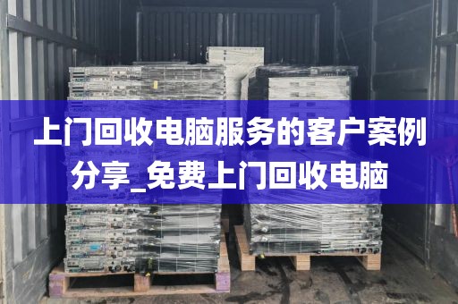 上门回收电脑服务的客户案例分享_免费上门回收电脑