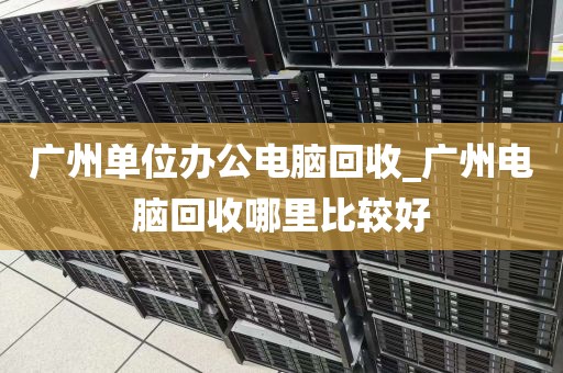 广州单位办公电脑回收_广州电脑回收哪里比较好