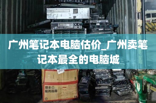 广州笔记本电脑估价_广州卖笔记本最全的电脑城