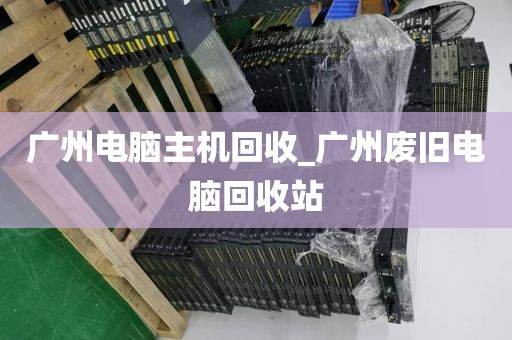 广州电脑主机回收_广州废旧电脑回收站