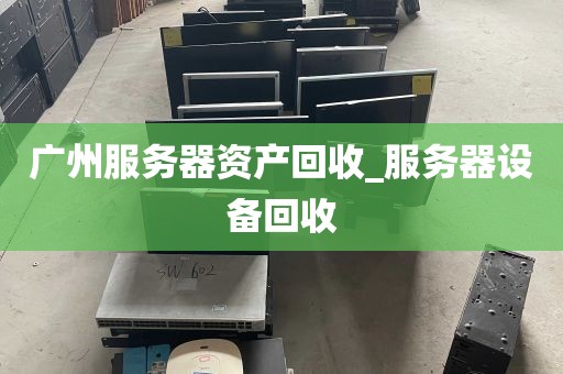 广州服务器资产回收_服务器设备回收