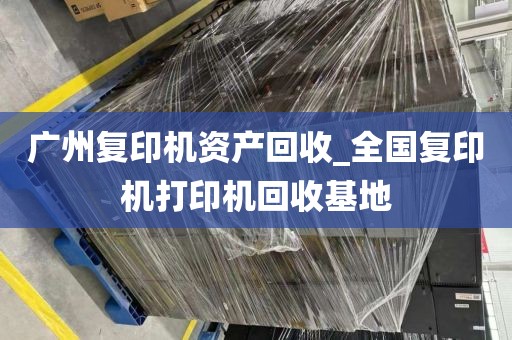 广州复印机资产回收_全国复印机打印机回收基地