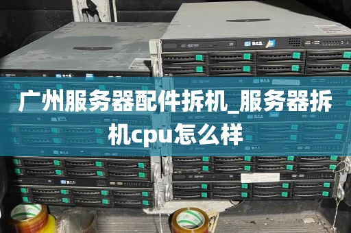 广州服务器配件拆机_服务器拆机cpu怎么样