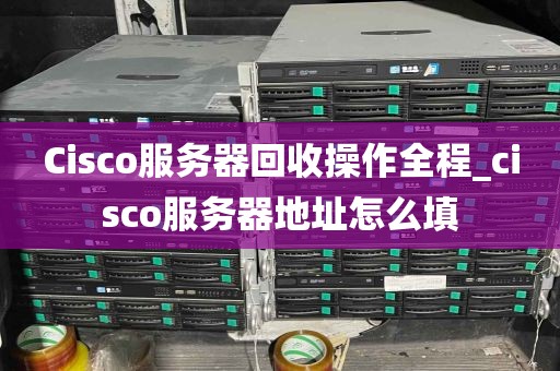 Cisco服务器回收操作全程_cisco服务器地址怎么填