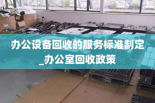 办公设备回收的服务标准制定_办公室回收政策