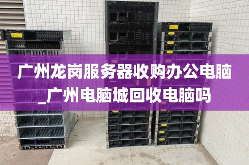 广州龙岗服务器收购办公电脑_广州电脑城回收电脑吗