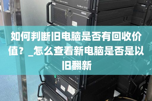 如何判断旧电脑是否有回收价值？_怎么查看新电脑是否是以旧翻新